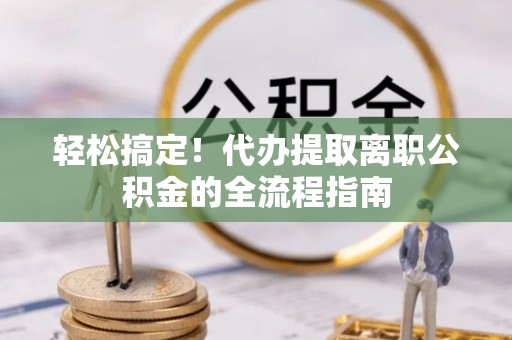 华亭轻松搞定！代办提取离职公积金的全流程指南