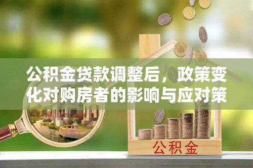 华亭公积金贷款调整后，政策变化对购房者的影响与应对策略