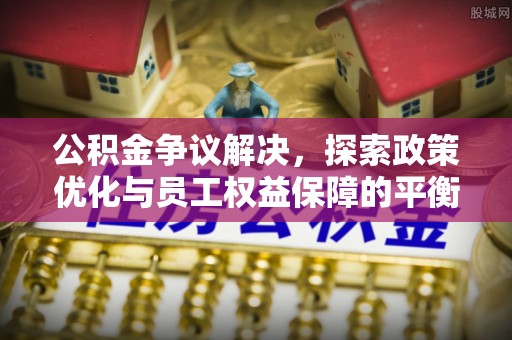华亭公积金争议解决，探索政策优化与员工权益保障的平衡点