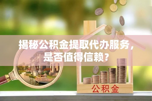 华亭揭秘公积金提取代办服务，是否值得信赖？