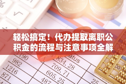 华亭轻松搞定！代办提取离职公积金的流程与注意事项全解析
