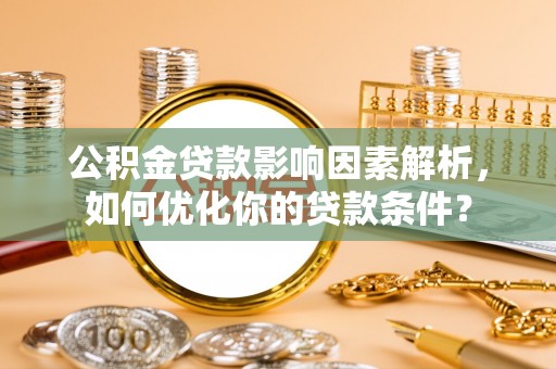 华亭公积金贷款影响因素解析，如何优化你的贷款条件？