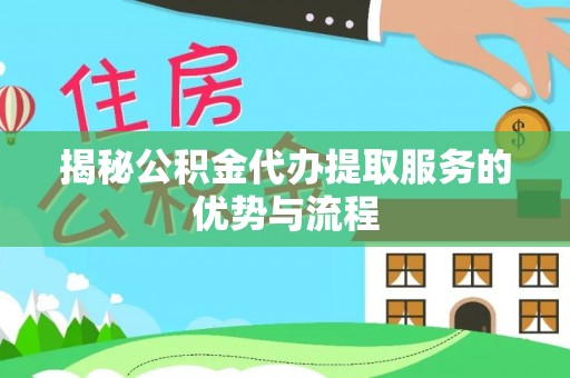 华亭揭秘公积金代办提取服务的优势与流程