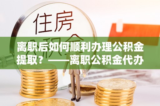 华亭离职后如何顺利办理公积金提取？——离职公积金代办提取全攻略