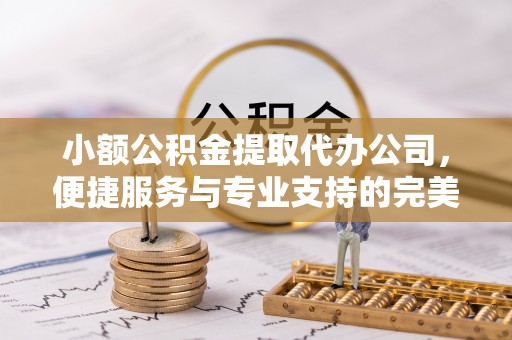 华亭小额公积金提取代办公司，便捷服务与专业支持的完美结合