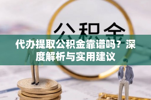 华亭代办提取公积金靠谱吗？深度解析与实用建议