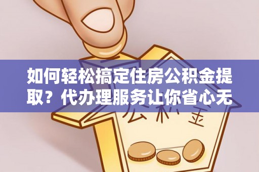 华亭如何轻松搞定住房公积金提取？代办理服务让你省心无忧