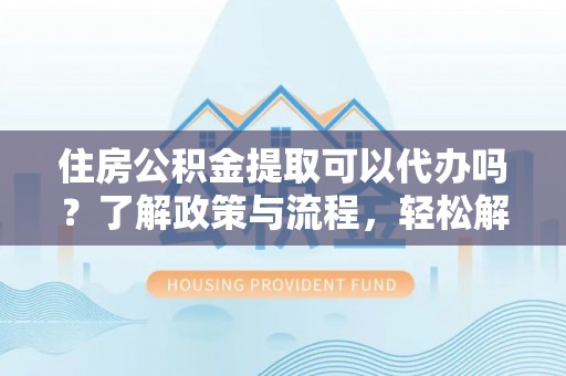 华亭住房公积金提取可以代办吗？了解政策与流程，轻松解决疑惑