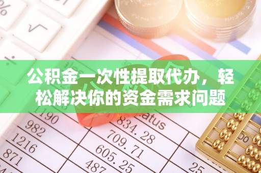华亭公积金一次性提取代办，轻松解决你的资金需求问题