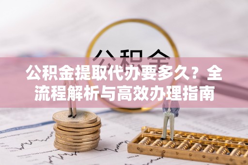 华亭公积金提取代办要多久？全流程解析与高效办理指南