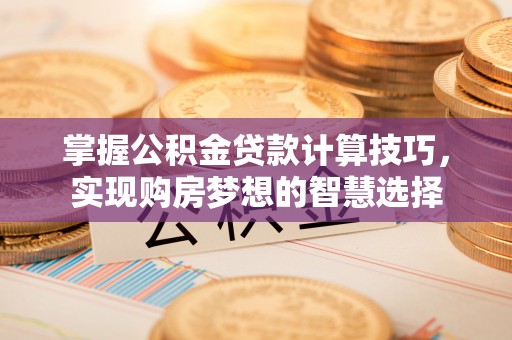 华亭掌握公积金贷款计算技巧，实现购房梦想的智慧选择