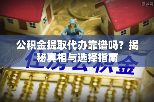 华亭公积金提取代办靠谱吗？揭秘真相与选择指南