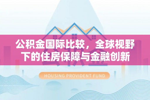 华亭公积金国际比较，全球视野下的住房保障与金融创新