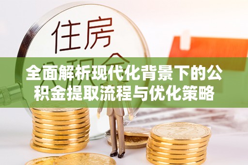 华亭全面解析现代化背景下的公积金提取流程与优化策略