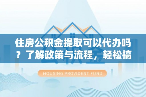 华亭住房公积金提取可以代办吗？了解政策与流程，轻松搞定公积金提取