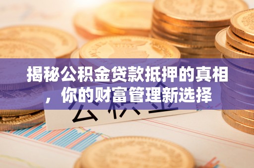 华亭揭秘公积金贷款抵押的真相，你的财富管理新选择