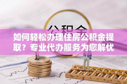 华亭如何轻松办理住房公积金提取？专业代办服务为您解忧
