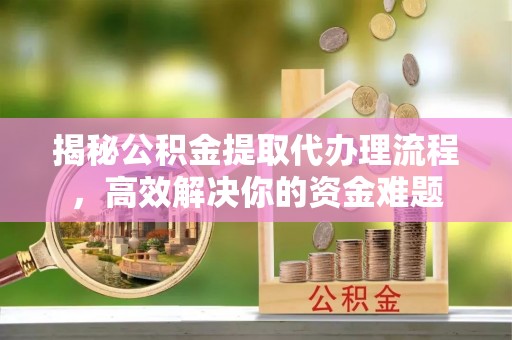 华亭揭秘公积金提取代办理流程，高效解决你的资金难题