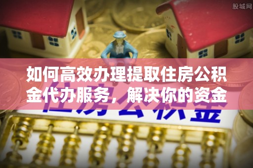 华亭如何高效办理提取住房公积金代办服务，解决你的资金需求