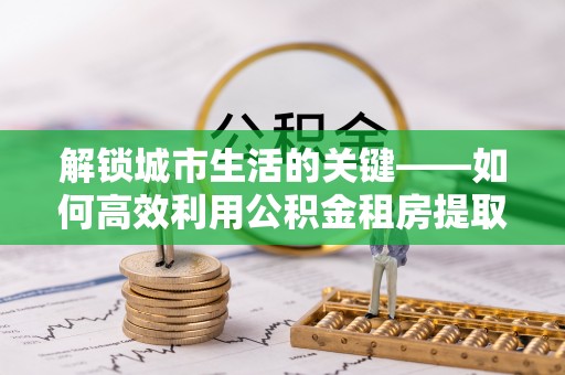 华亭解锁城市生活的关键——如何高效利用公积金租房提取实现居住自由