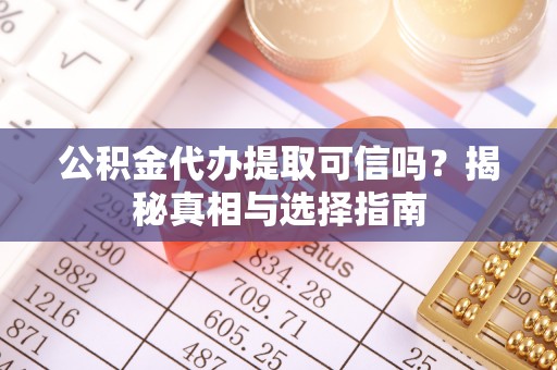 华亭公积金代办提取可信吗？揭秘真相与选择指南