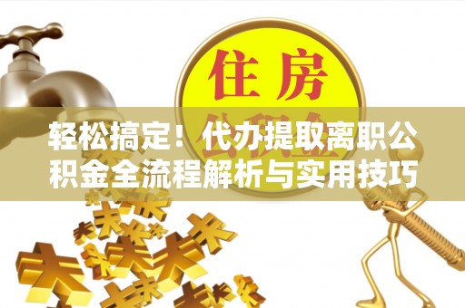 华亭轻松搞定！代办提取离职公积金全流程解析与实用技巧