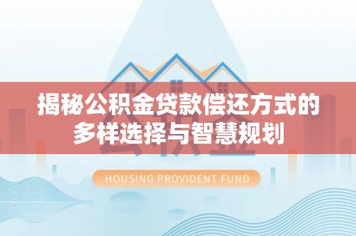 华亭揭秘公积金贷款偿还方式的多样选择与智慧规划