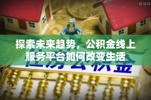 华亭探索未来趋势，公积金线上服务平台如何改变生活