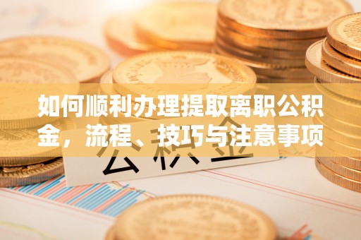 华亭如何顺利办理提取离职公积金，流程、技巧与注意事项全解析