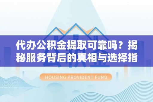 华亭代办公积金提取可靠吗？揭秘服务背后的真相与选择指南