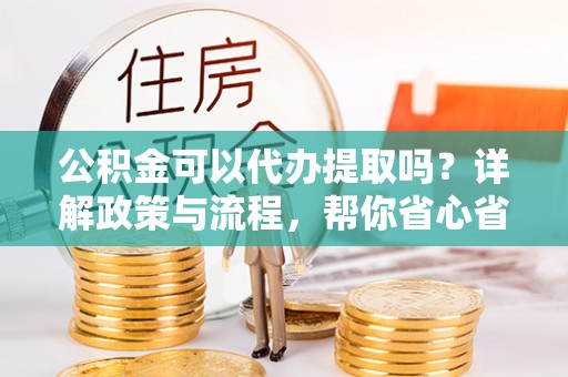 华亭公积金可以代办提取吗？详解政策与流程，帮你省心省力