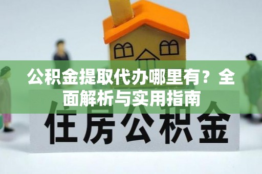 华亭公积金提取代办哪里有？全面解析与实用指南