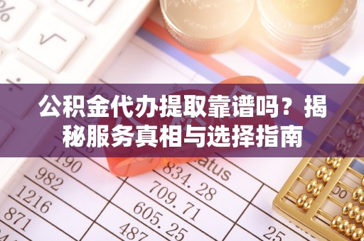 华亭公积金代办提取靠谱吗？揭秘服务真相与选择指南