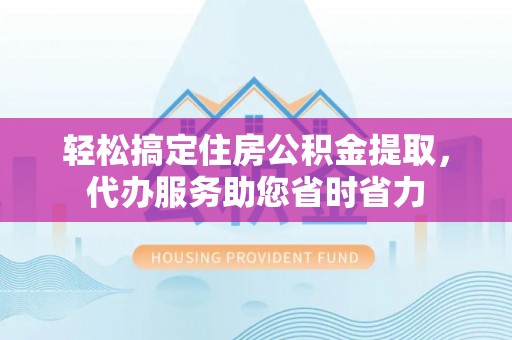 华亭轻松搞定住房公积金提取，代办服务助您省时省力