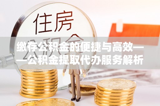 华亭缴存公积金的便捷与高效——公积金提取代办服务解析