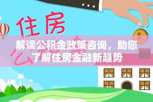 华亭解读公积金政策咨询，助您了解住房金融新趋势