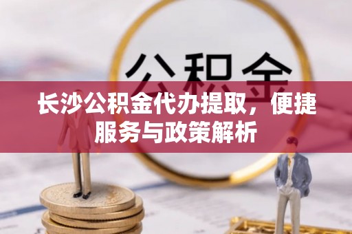 华亭长沙公积金代办提取，便捷服务与政策解析