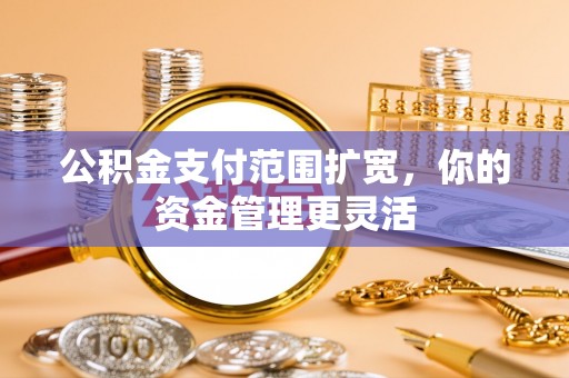 华亭公积金支付范围扩宽，你的资金管理更灵活