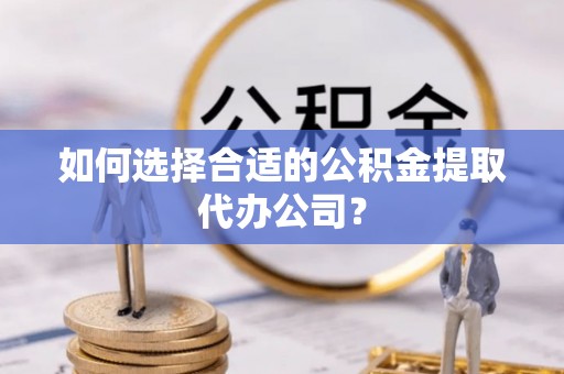 华亭如何选择合适的公积金提取代办公司？