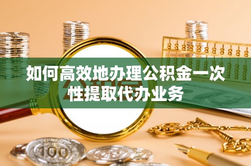 华亭如何高效地办理公积金一次性提取代办业务
