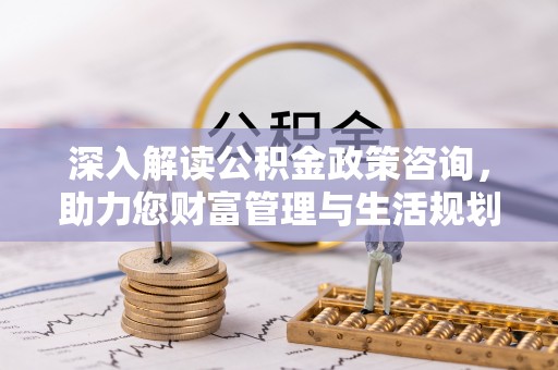 华亭深入解读公积金政策咨询，助力您财富管理与生活规划