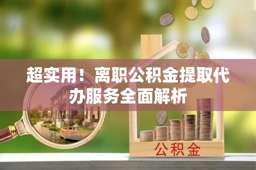 华亭超实用！离职公积金提取代办服务全面解析