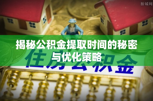 华亭揭秘公积金提取时间的秘密与优化策略