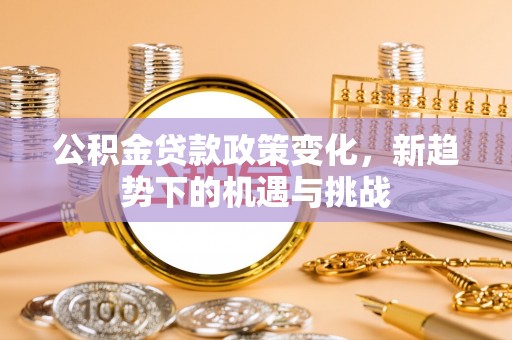 华亭公积金贷款政策变化，新趋势下的机遇与挑战