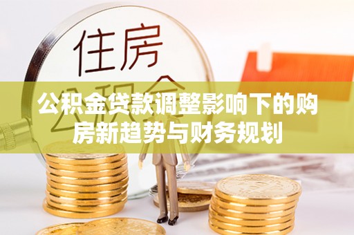 华亭公积金贷款调整影响下的购房新趋势与财务规划