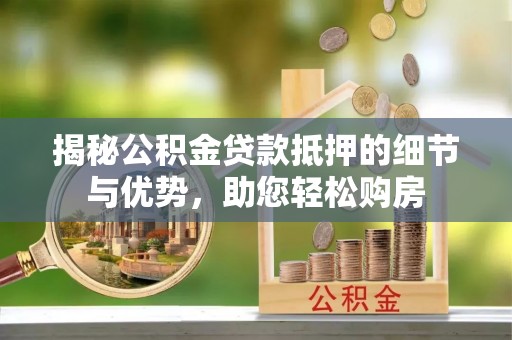 华亭揭秘公积金贷款抵押的细节与优势，助您轻松购房