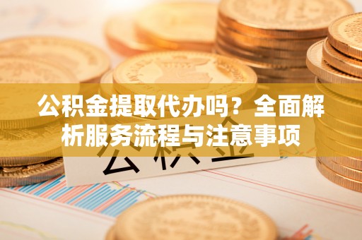华亭公积金提取代办吗？全面解析服务流程与注意事项