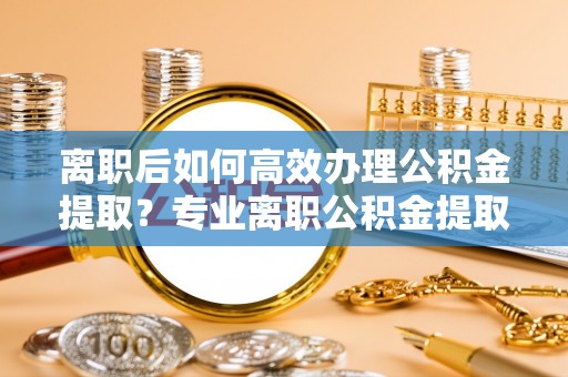 华亭离职后如何高效办理公积金提取？专业离职公积金提取代办服务指南