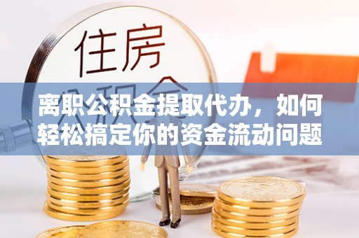 华亭离职公积金提取代办，如何轻松搞定你的资金流动问题