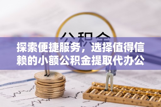 华亭探索便捷服务，选择值得信赖的小额公积金提取代办公司